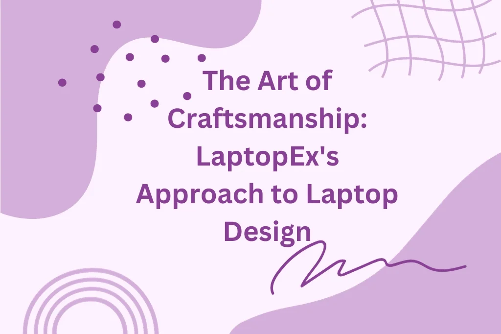 The Art Of Craftsmanship: LaptopEx’s Approach To Laptop Design